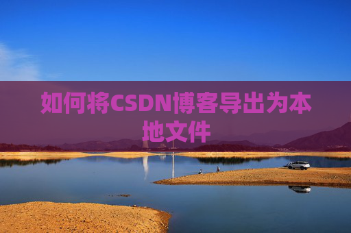 如何将CSDN博客导出为本地文件 如何将CSDN博客导出为本地文件